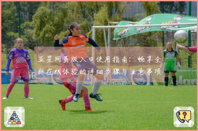 亚星网页版入口使用指南：畅享全新在线体验的详细步骤与注意事项