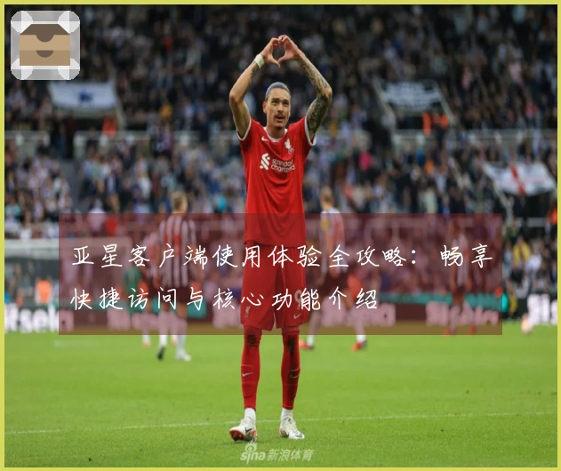 亚星客户端使用体验全攻略：畅享快捷访问与核心功能介绍