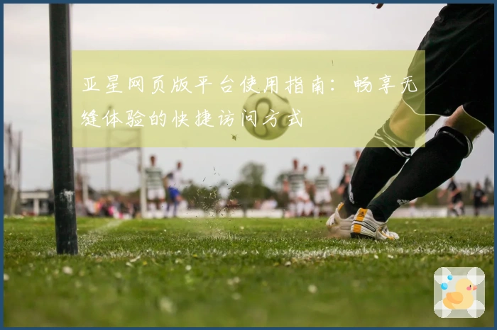 亚星网页版平台使用指南：畅享无缝体验的快捷访问方式