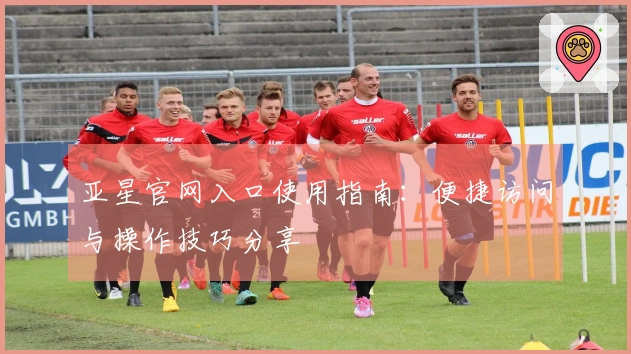 亚星官网入口使用指南：便捷访问与操作技巧分享