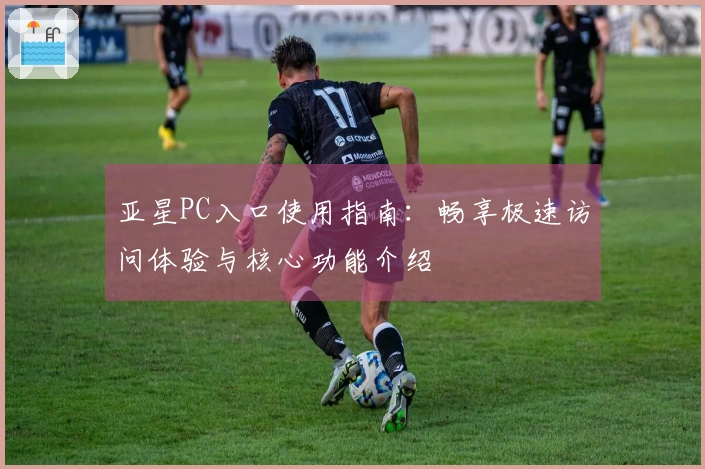 亚星PC入口使用指南:畅享极速访问体验与核心功能介绍