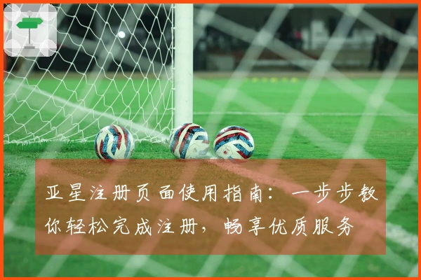 亚星注册页面使用指南：一步步教你轻松完成注册，畅享优质服务