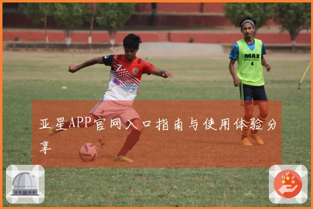 亚星APP官网入口指南与使用体验分享