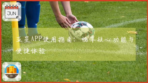 亚星APP使用指南：畅享核心功能与便捷体验