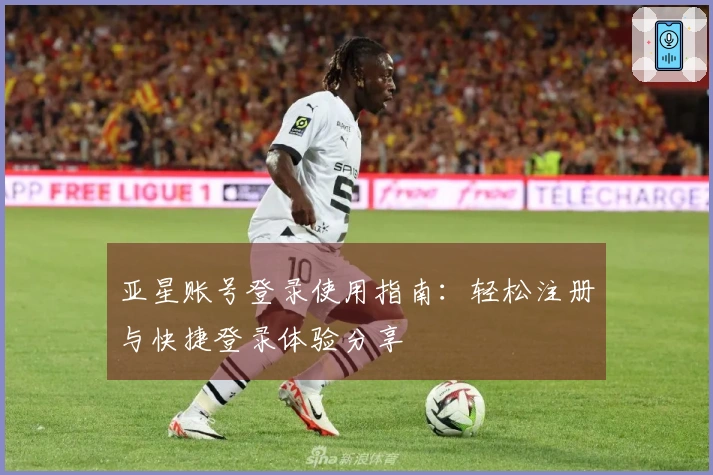 亚星账号登录使用指南：轻松注册与快捷登录体验分享