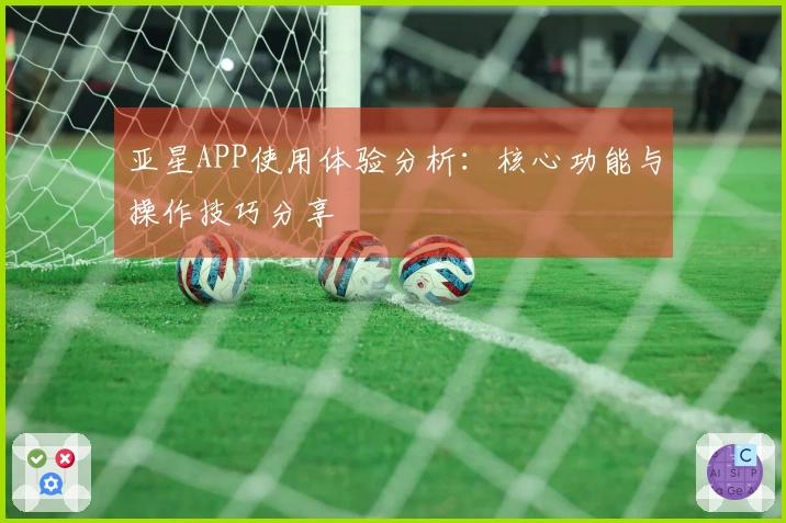 亚星APP使用体验分析:核心功能与操作技巧分享