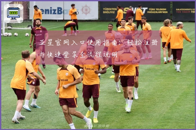 亚星官网入口使用指南：轻松注册与快速登录全流程说明