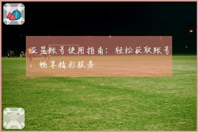 亚星账号使用指南：轻松获取账号，畅享精彩服务