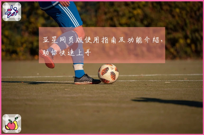 亚星网页版使用指南及功能介绍,助你快速上手