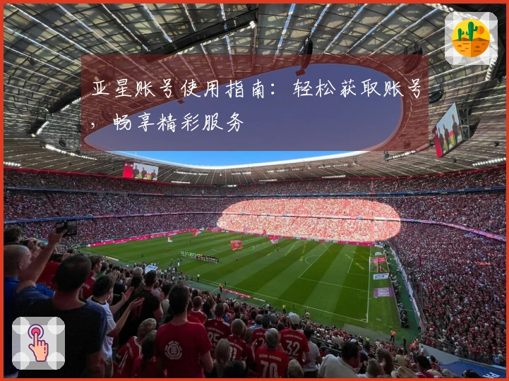 亚星账号使用指南：轻松获取账号，畅享精彩服务