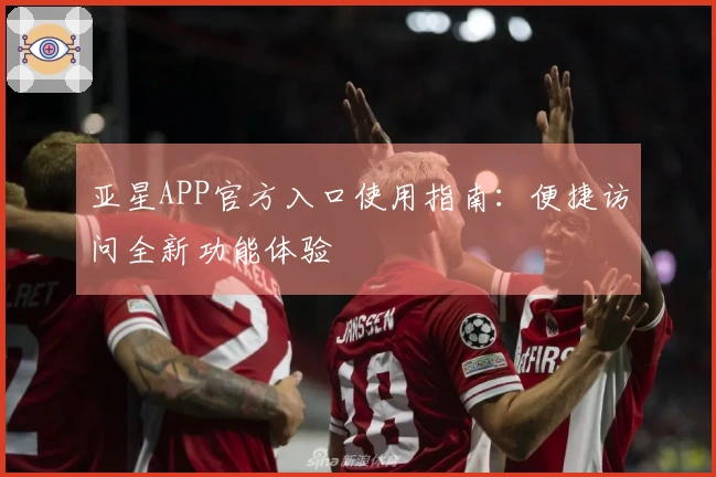 亚星APP官方入口使用指南：便捷访问全新功能体验