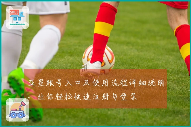 亚星账号入口及使用流程详细说明，让你轻松快速注册与登录