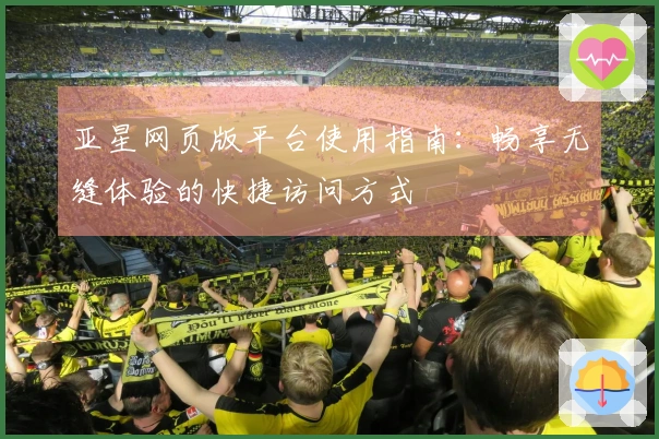 亚星网页版平台使用指南：畅享无缝体验的快捷访问方式