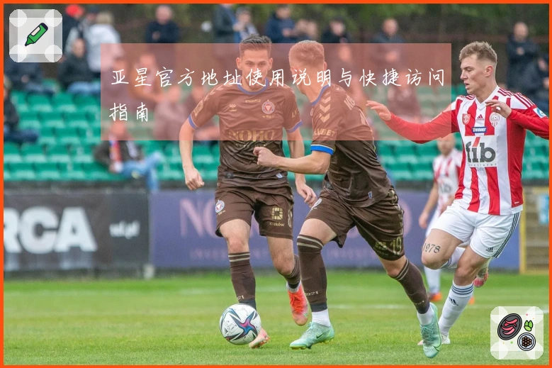 亚星官方地址使用说明与快捷访问指南