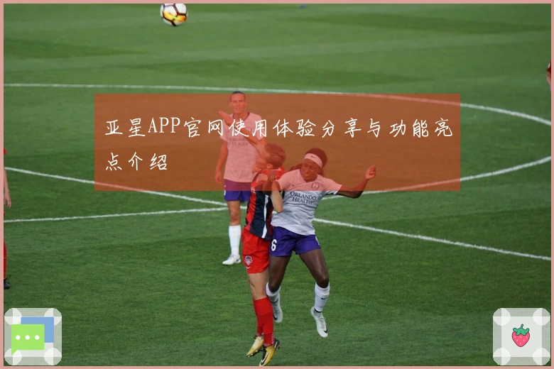 亚星APP官网使用体验分享与功能亮点介绍