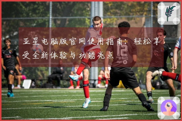 亚星电脑版官网使用指南:轻松享受全新体验与功能亮点