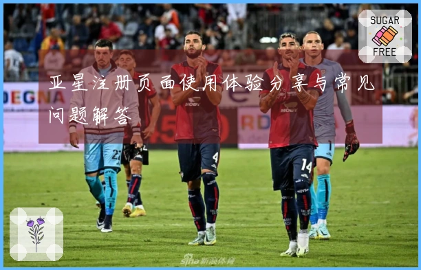 亚星注册页面使用体验分享与常见问题解答