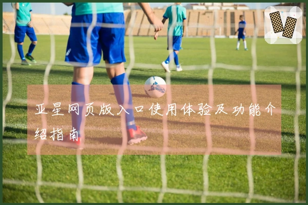 亚星网页版入口使用体验及功能介绍指南