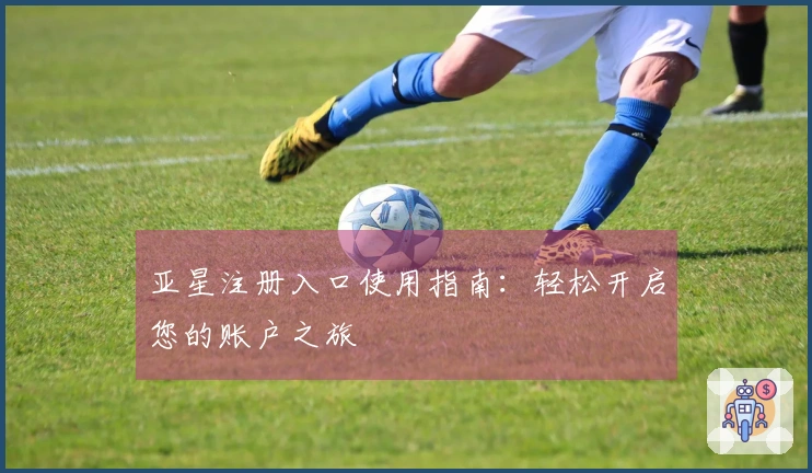 亚星注册入口使用指南：轻松开启您的账户之旅