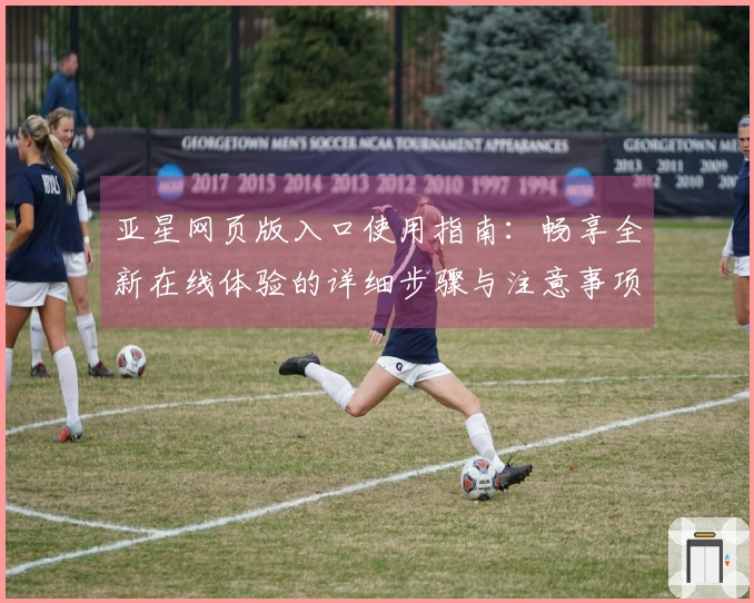 亚星网页版入口使用指南：畅享全新在线体验的详细步骤与注意事项