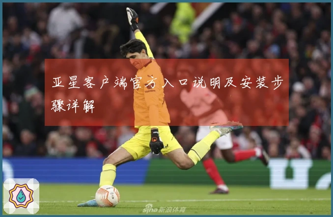 亚星客户端官方入口说明及安装步骤详解