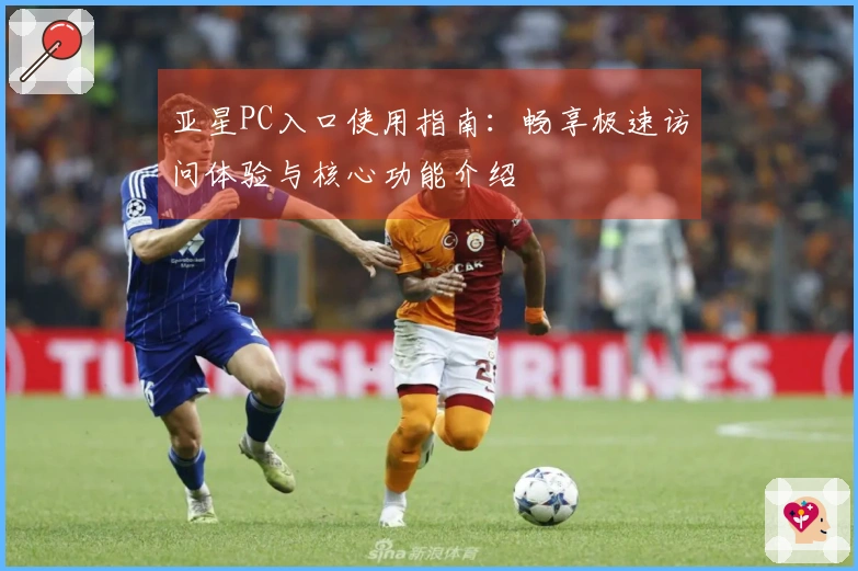 亚星PC入口使用指南：畅享极速访问体验与核心功能介绍