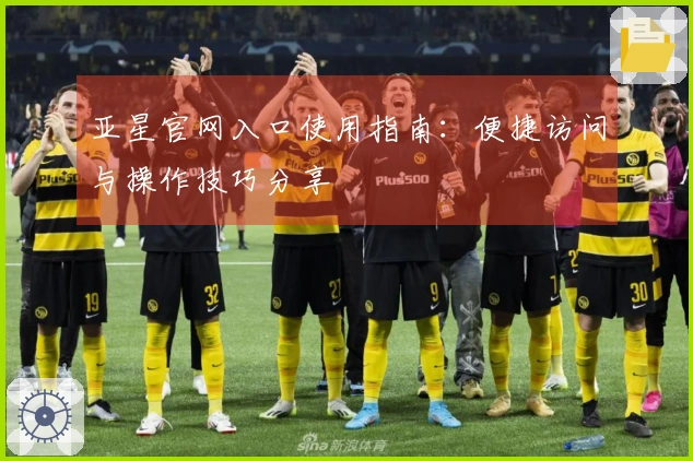 亚星官网入口使用指南：便捷访问与操作技巧分享