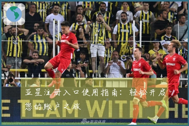 亚星注册入口使用指南：轻松开启您的账户之旅