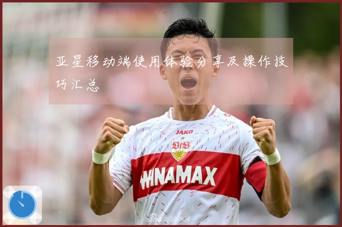 亚星移动端使用体验分享及操作技巧汇总